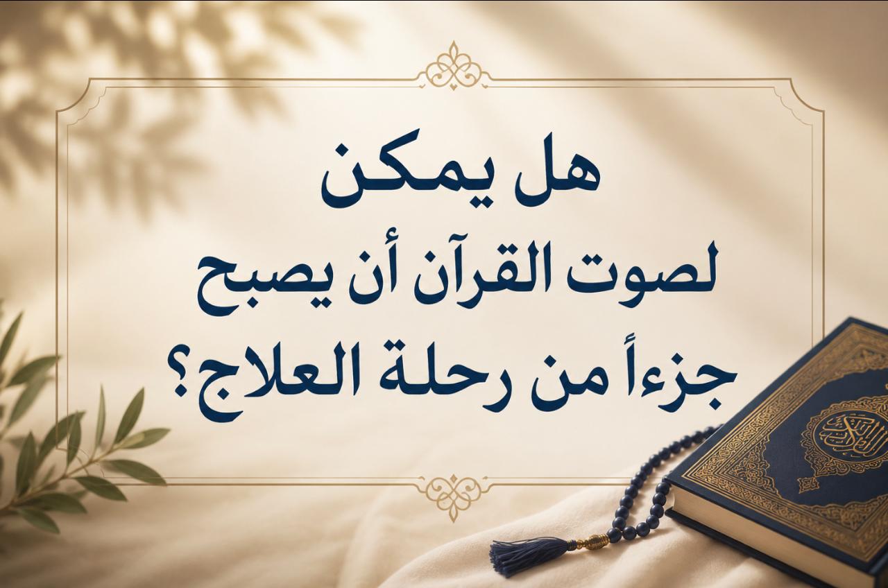 هل يمكن لصوت القرآن أن يصبح جزءاً من رحلة العلاج؟